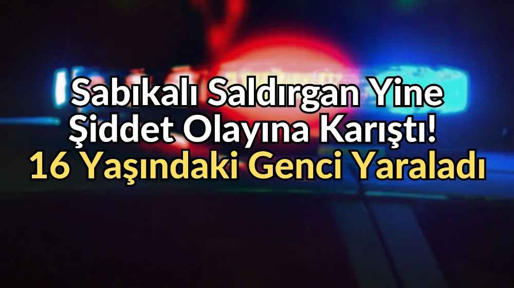 Sabıkalı Saldırgan Yine Şiddet Olayına Karıştı! 16 Yaşındaki Genci Yaraladı